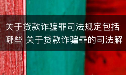 关于贷款诈骗罪司法规定包括哪些 关于贷款诈骗罪的司法解释