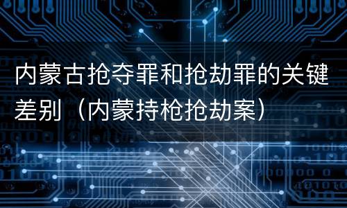 内蒙古抢夺罪和抢劫罪的关键差别（内蒙持枪抢劫案）