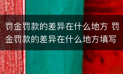 罚金罚款的差异在什么地方 罚金罚款的差异在什么地方填写
