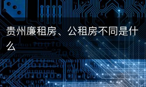 贵州廉租房、公租房不同是什么