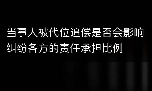 当事人被代位追偿是否会影响纠纷各方的责任承担比例