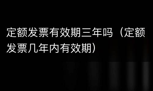 定额发票有效期三年吗（定额发票几年内有效期）