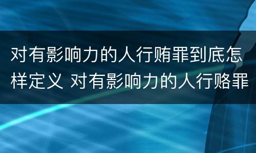 对有影响力的人行贿罪到底怎样定义 对有影响力的人行赂罪实施时间