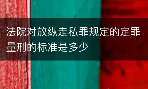 法院对放纵走私罪规定的定罪量刑的标准是多少