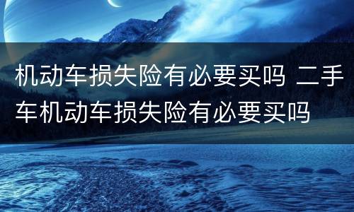 机动车损失险有必要买吗 二手车机动车损失险有必要买吗