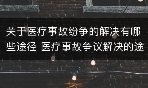 关于医疗事故纷争的解决有哪些途径 医疗事故争议解决的途径有哪些