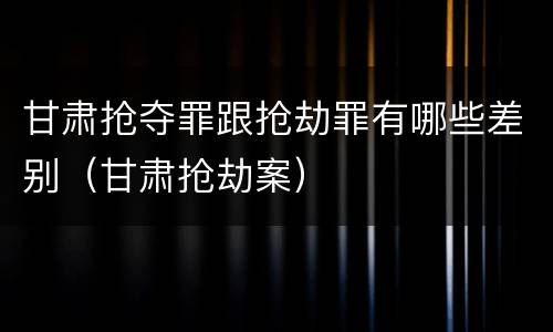 甘肃抢夺罪跟抢劫罪有哪些差别（甘肃抢劫案）