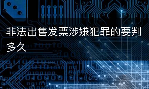 非法出售发票涉嫌犯罪的要判多久