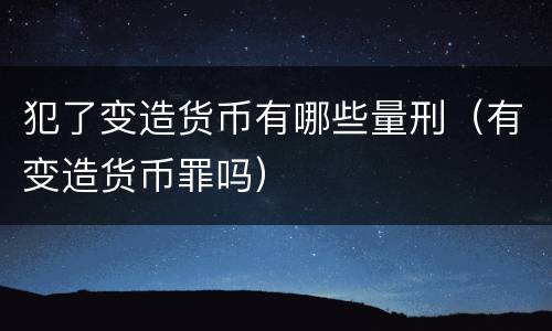 犯了变造货币有哪些量刑（有变造货币罪吗）
