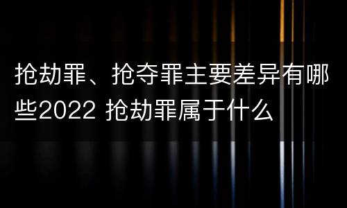 抢劫罪、抢夺罪主要差异有哪些2022 抢劫罪属于什么