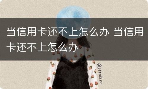 当信用卡还不上怎么办 当信用卡还不上怎么办
