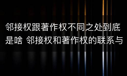 邻接权跟著作权不同之处到底是啥 邻接权和著作权的联系与区别