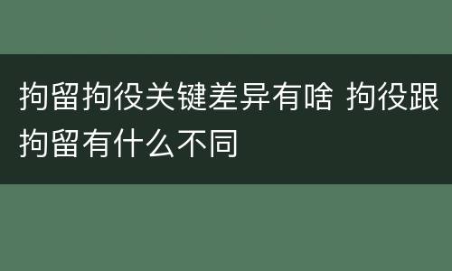 拘留拘役关键差异有啥 拘役跟拘留有什么不同