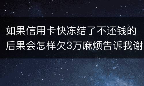 如果信用卡快冻结了不还钱的后果会怎样欠3万麻烦告诉我谢谢你