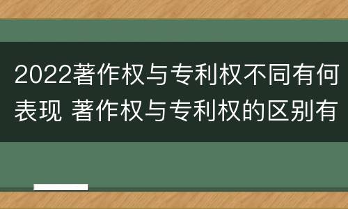 2022著作权与专利权不同有何表现 著作权与专利权的区别有哪些