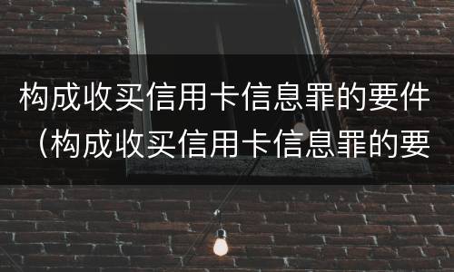 构成收买信用卡信息罪的要件（构成收买信用卡信息罪的要件有哪些）