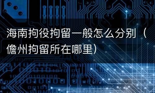 海南拘役拘留一般怎么分别（儋州拘留所在哪里）
