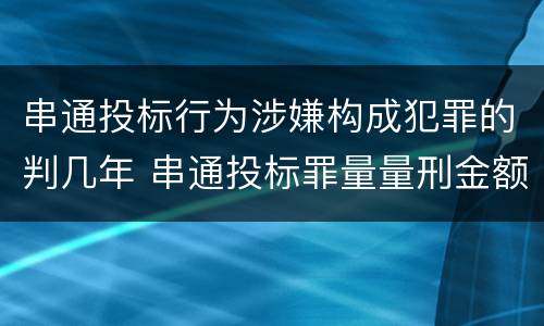 串通投标行为涉嫌构成犯罪的判几年 串通投标罪量量刑金额