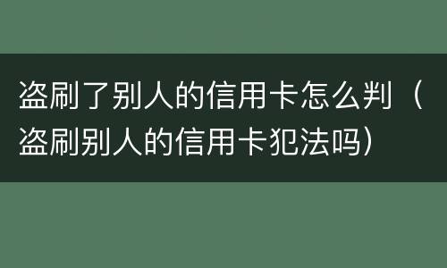 盗刷了别人的信用卡怎么判（盗刷别人的信用卡犯法吗）