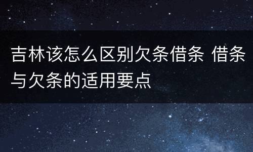 吉林该怎么区别欠条借条 借条与欠条的适用要点