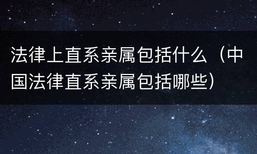 法律上直系亲属包括什么（中国法律直系亲属包括哪些）