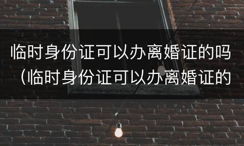 临时身份证可以办离婚证的吗（临时身份证可以办离婚证的吗）