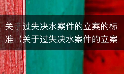 关于过失决水案件的立案的标准（关于过失决水案件的立案的标准是什么）