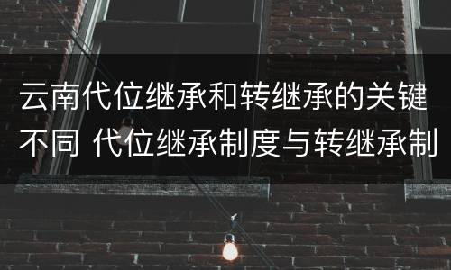 云南代位继承和转继承的关键不同 代位继承制度与转继承制度有哪些不同