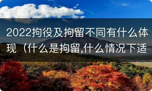 2022拘役及拘留不同有什么体现（什么是拘留,什么情况下适用拘留）