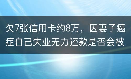 欠7张信用卡约8万，因妻子癌症自己失业无力还款是否会被起诉