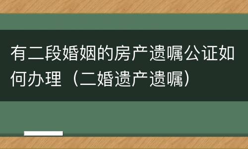 有二段婚姻的房产遗嘱公证如何办理（二婚遗产遗嘱）