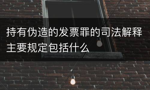 持有伪造的发票罪的司法解释主要规定包括什么