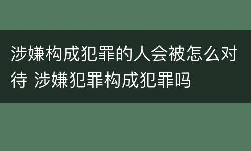 涉嫌构成犯罪的人会被怎么对待 涉嫌犯罪构成犯罪吗