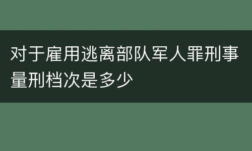 对于雇用逃离部队军人罪刑事量刑档次是多少