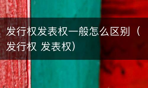 发行权发表权一般怎么区别（发行权 发表权）