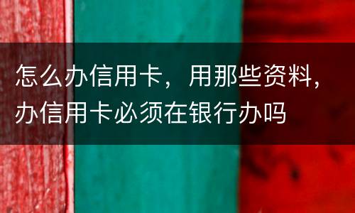 怎么办信用卡，用那些资料，办信用卡必须在银行办吗