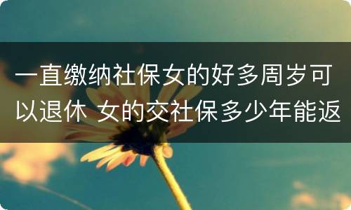 一直缴纳社保女的好多周岁可以退休 女的交社保多少年能返钱