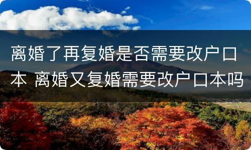 离婚了再复婚是否需要改户口本 离婚又复婚需要改户口本吗
