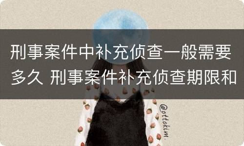 刑事案件中补充侦查一般需要多久 刑事案件补充侦查期限和次数