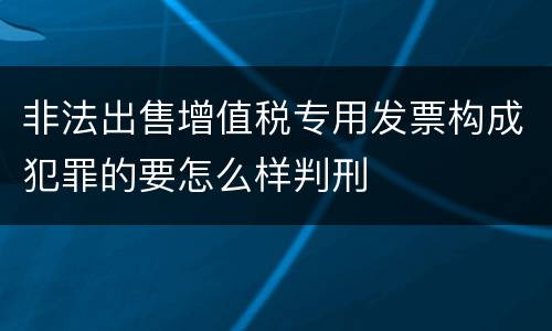 非法出售增值税专用发票构成犯罪的要怎么样判刑
