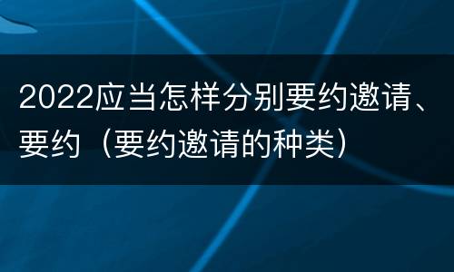 2022应当怎样分别要约邀请、要约（要约邀请的种类）
