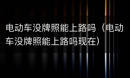 电动车没牌照能上路吗（电动车没牌照能上路吗现在）
