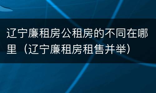 辽宁廉租房公租房的不同在哪里（辽宁廉租房租售并举）