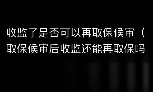 收监了是否可以再取保候审（取保候审后收监还能再取保吗）