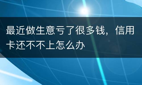 最近做生意亏了很多钱，信用卡还不不上怎么办