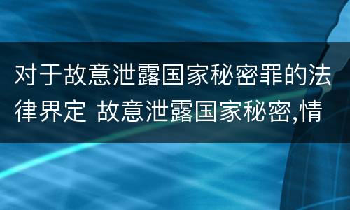 对于故意泄露国家秘密罪的法律界定 故意泄露国家秘密,情节严重的,追究刑事责任