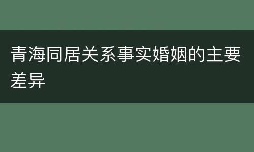 青海同居关系事实婚姻的主要差异