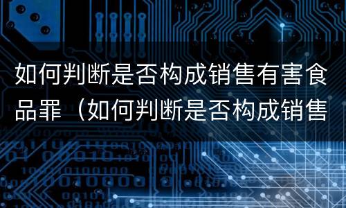 如何判断是否构成销售有害食品罪（如何判断是否构成销售有害食品罪案例）