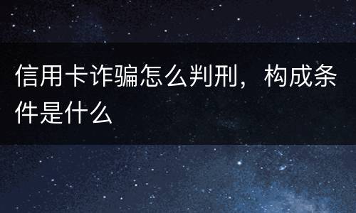 信用卡诈骗怎么判刑，构成条件是什么