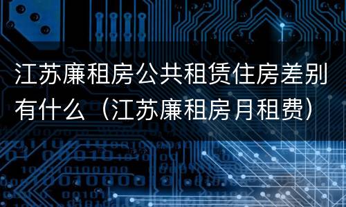 江苏廉租房公共租赁住房差别有什么（江苏廉租房月租费）